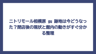 ニトリモール相模原 gu 跡地は今どうなった？閉店後の現状と館内の動きがすぐ分かる整理