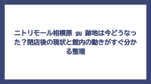 ニトリモール相模原 gu 跡地は今どうなった？閉店後の現状と館内の動きがすぐ分かる整理