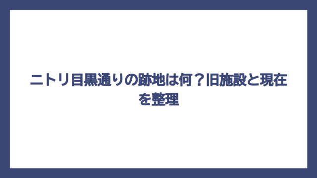 ニトリ目黒通りの跡地は何？旧施設と現在を整理