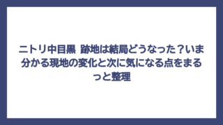 ニトリ中目黒 跡地は結局どうなった？いま分かる現地の変化と次に気になる点をまるっと整理