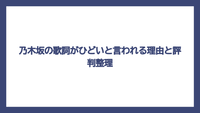 乃木坂の歌詞がひどいと言われる理由と評判整理