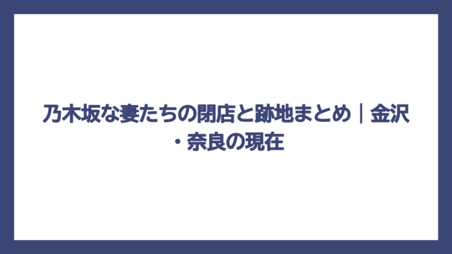 乃木坂な妻たちの閉店と跡地まとめ｜金沢・奈良の現在