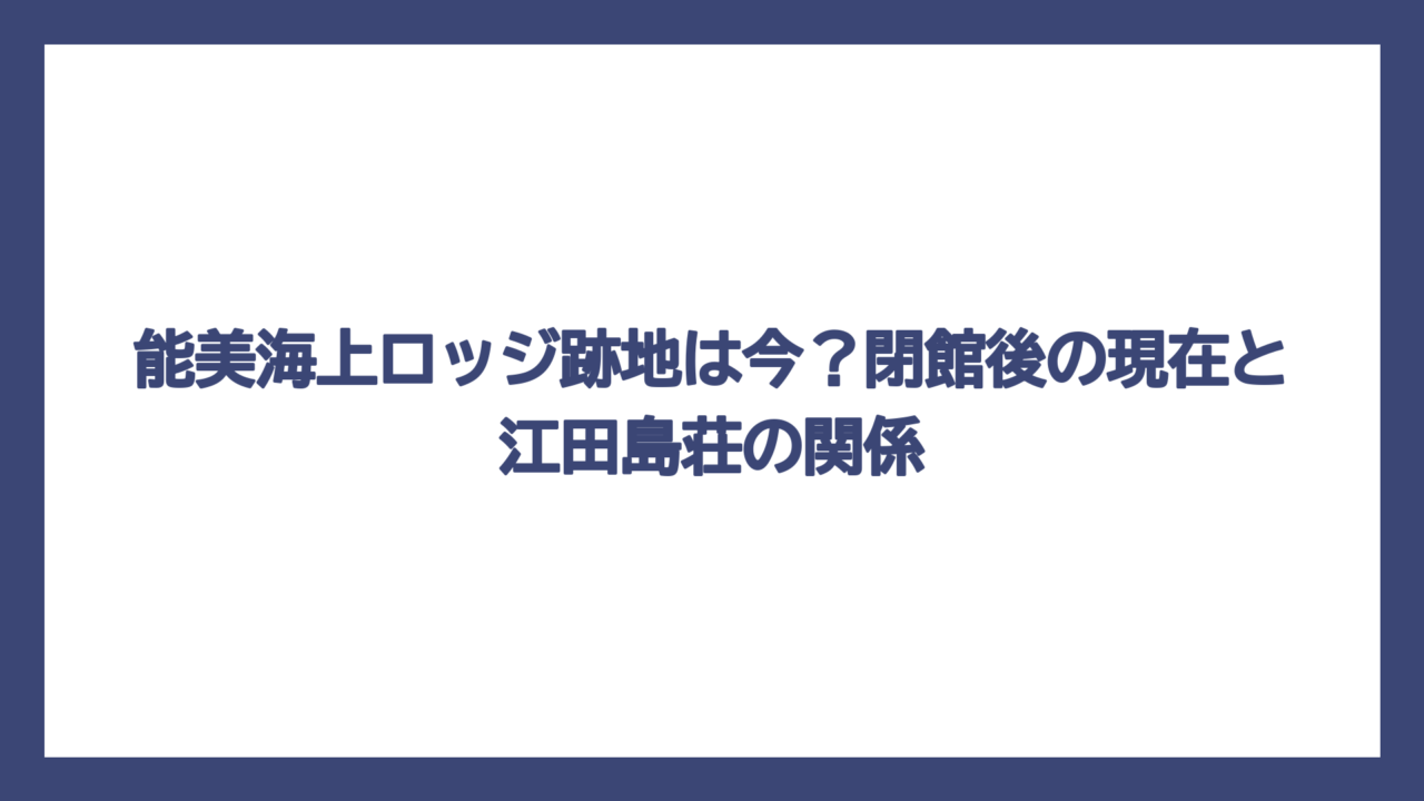 能美海上ロッジ跡地は今？閉館後の現在と江田島荘の関係