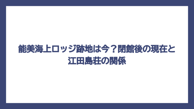 能美海上ロッジ跡地は今？閉館後の現在と江田島荘の関係