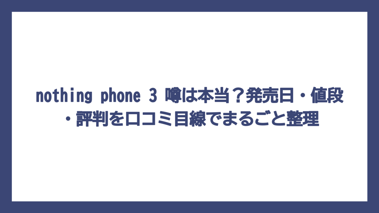nothing phone 3 噂は本当？発売日・値段・評判を口コミ目線でまるごと整理