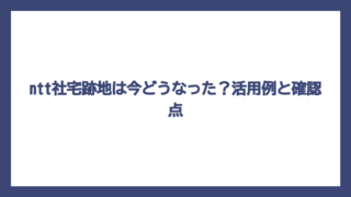 ntt社宅跡地は今どうなった？活用例と確認点