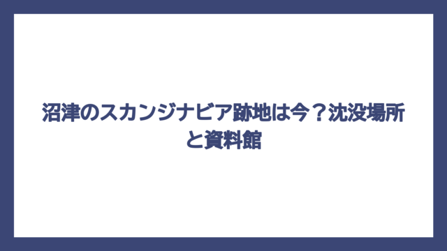 沼津のスカンジナビア跡地は今？沈没場所と資料館