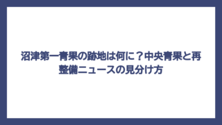 沼津第一青果の跡地は何に？中央青果と再整備ニュースの見分け方