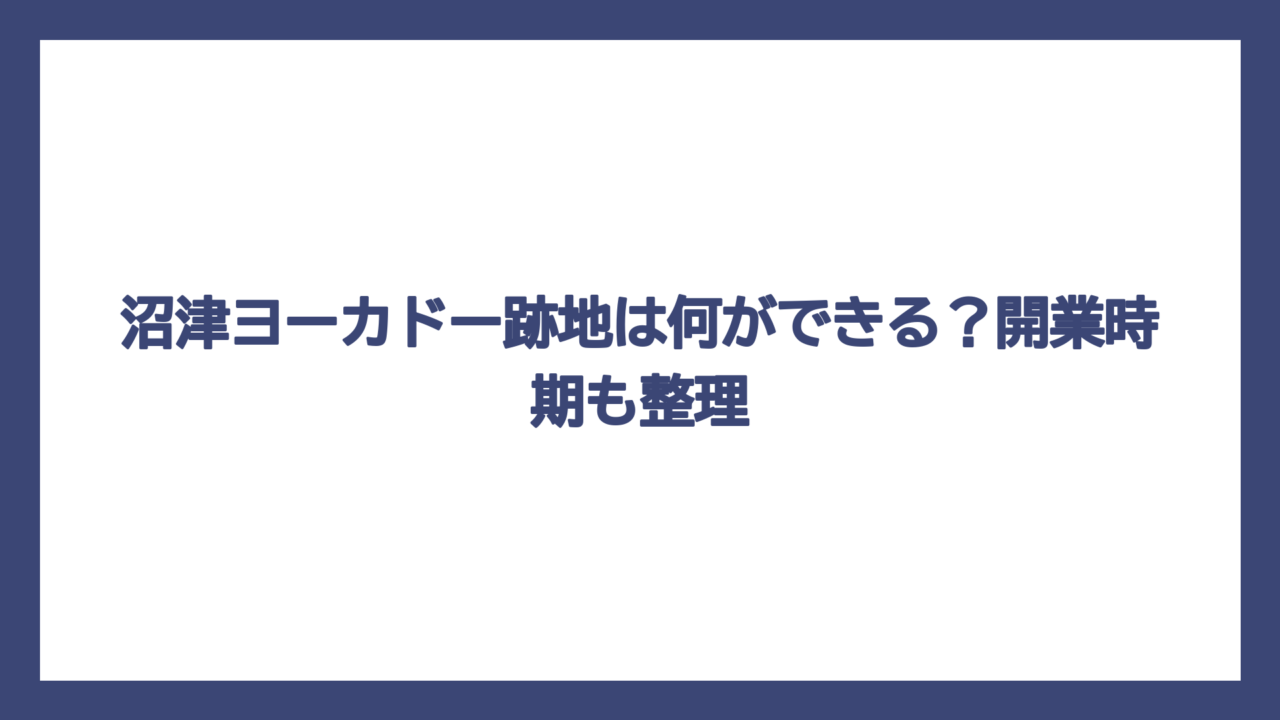 沼津ヨーカドー跡地は何ができる？開業時期も整理