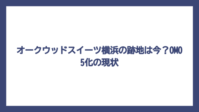 オークウッドスイーツ横浜の跡地は今？OMO5化の現状