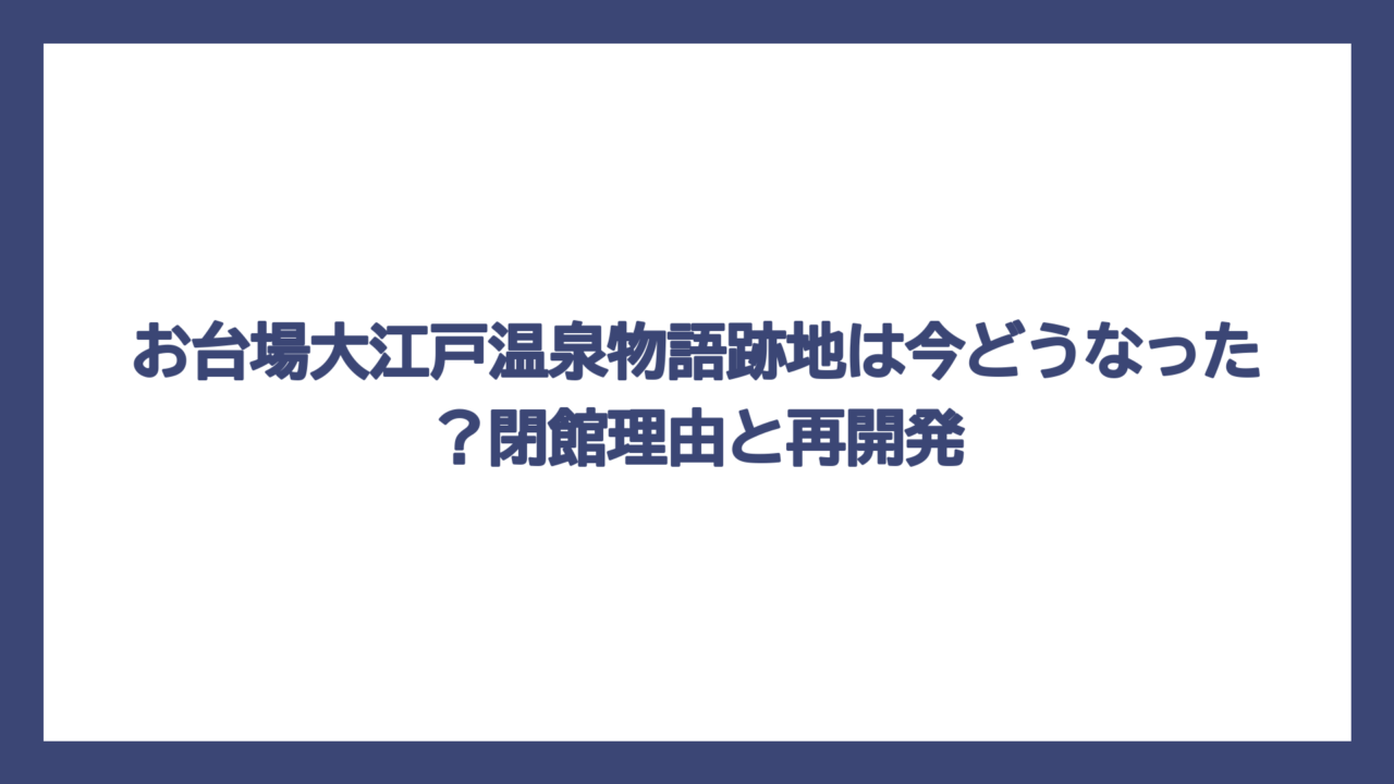 お台場大江戸温泉物語跡地は今どうなった？閉館理由と再開発
