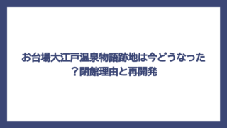 お台場大江戸温泉物語跡地は今どうなった？閉館理由と再開発