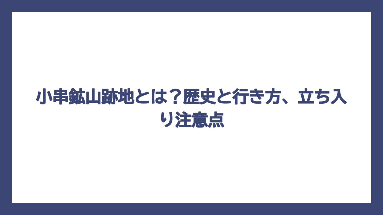 小串鉱山跡地とは？歴史と行き方、立ち入り注意点