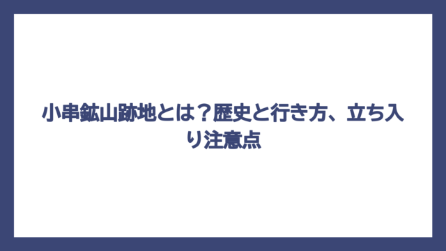 小串鉱山跡地とは？歴史と行き方、立ち入り注意点