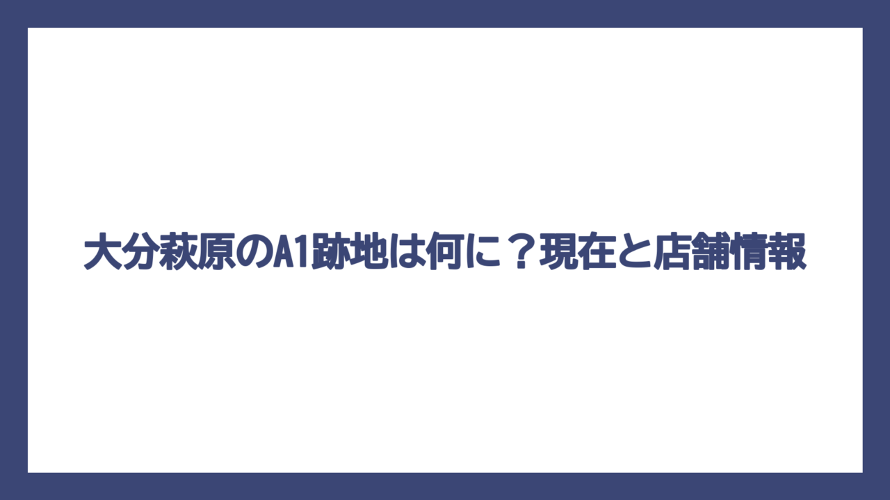 大分萩原のA1跡地は何に？現在と店舗情報