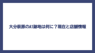 大分萩原のA1跡地は何に？現在と店舗情報