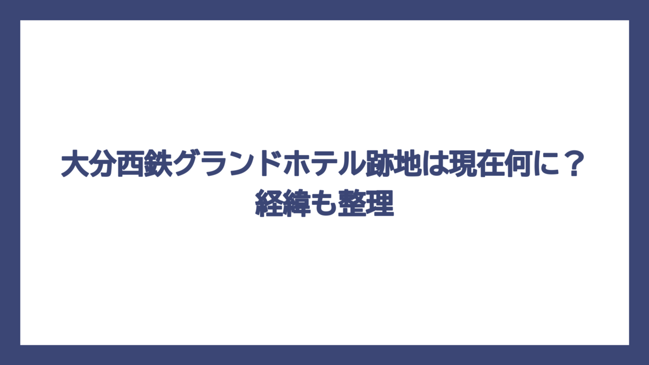 大分西鉄グランドホテル跡地は現在何に？経緯も整理