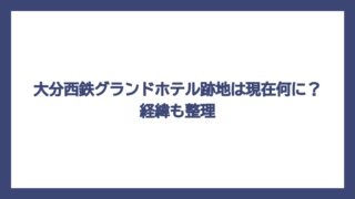 大分西鉄グランドホテル跡地は現在何に？経緯も整理