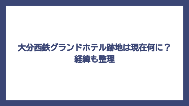 大分西鉄グランドホテル跡地は現在何に？経緯も整理
