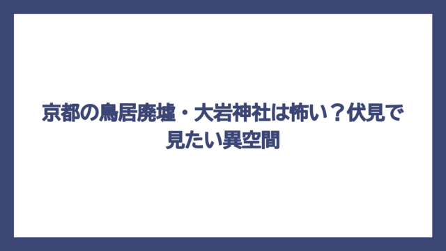 京都の鳥居廃墟・大岩神社は怖い？伏見で見たい異空間
