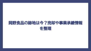 岡野食品の跡地は今？売却や事業承継情報を整理