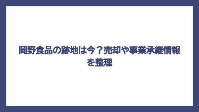 岡野食品の跡地は今？売却や事業承継情報を整理