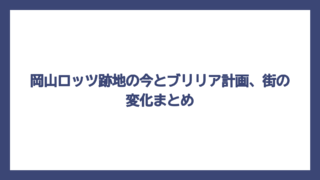 岡山ロッツ跡地の今とブリリア計画、街の変化まとめ
