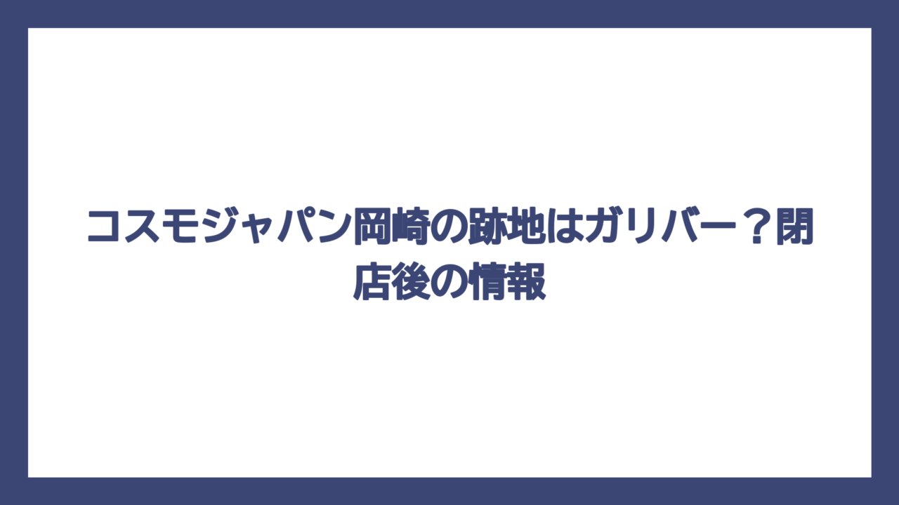 コスモジャパン岡崎の跡地はガリバー？閉店後の情報