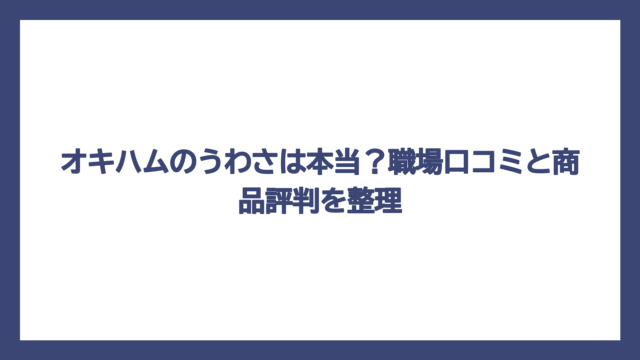 オキハムのうわさは本当？職場口コミと商品評判を整理