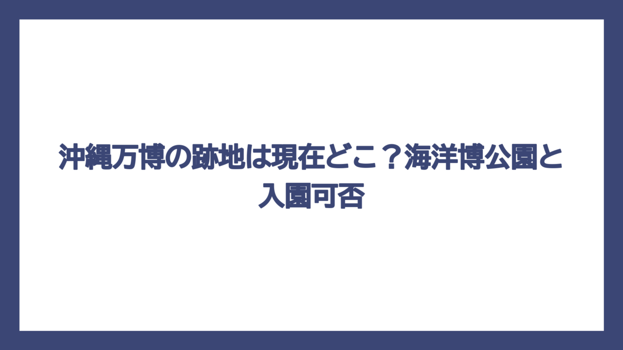 沖縄万博の跡地は現在どこ？海洋博公園と入園可否