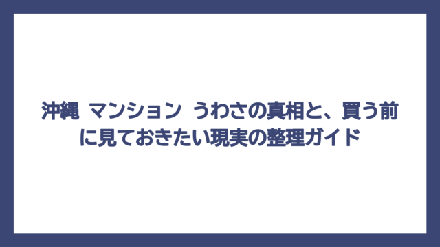 沖縄 マンション うわさの真相と、買う前に見ておきたい現実の整理ガイド