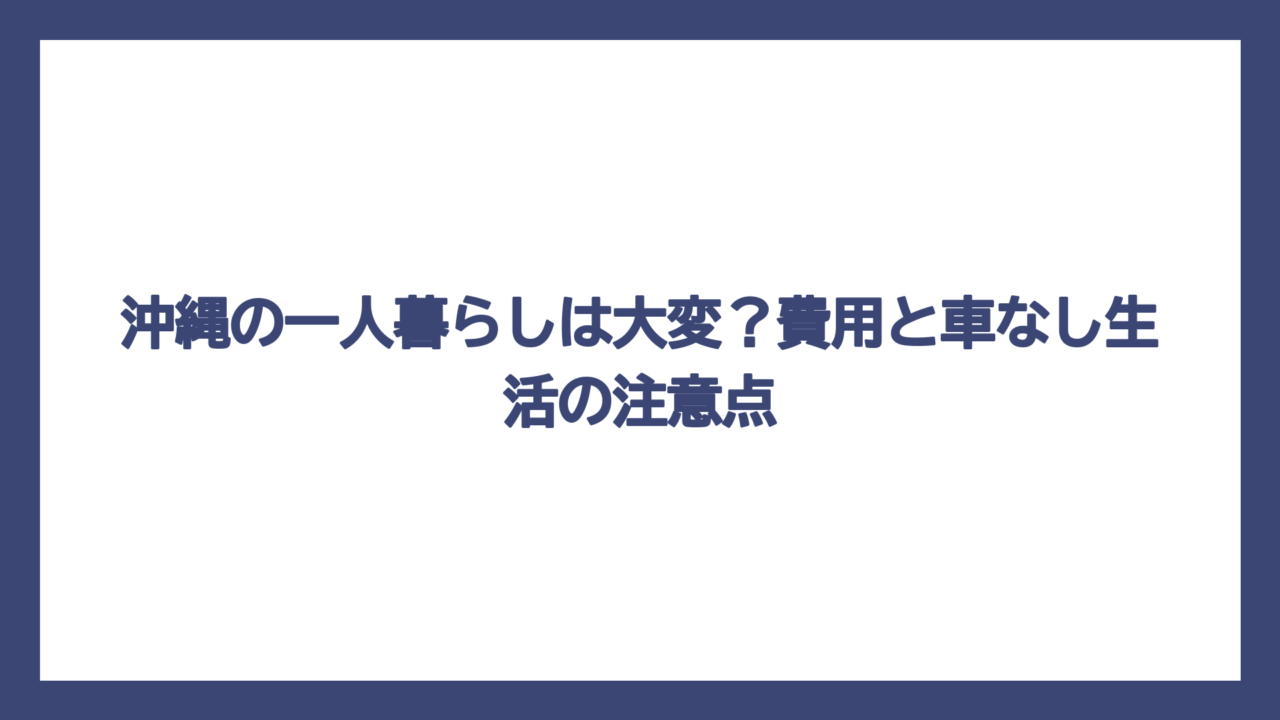 沖縄の一人暮らしは大変？費用と車なし生活の注意点