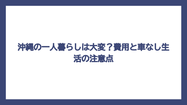 沖縄の一人暮らしは大変？費用と車なし生活の注意点