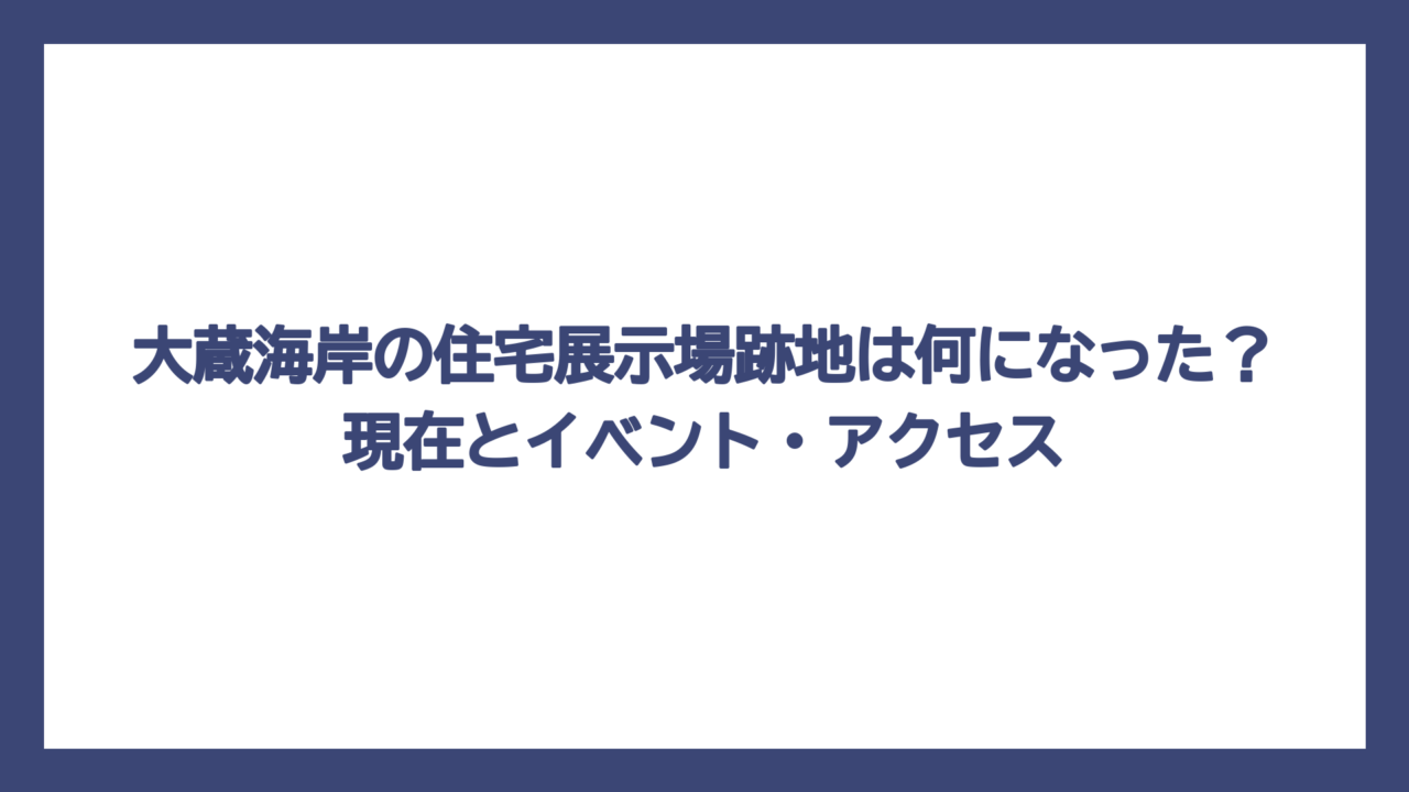 大蔵海岸の住宅展示場跡地は何になった？現在とイベント・アクセス
