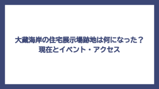 大蔵海岸の住宅展示場跡地は何になった？現在とイベント・アクセス