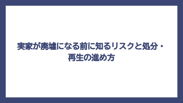 実家が廃墟になる前に知るリスクと処分・再生の進め方
