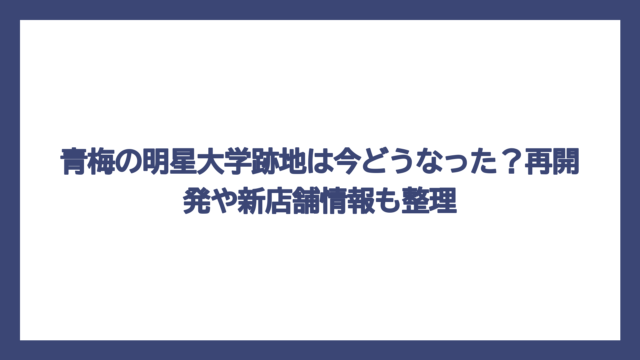 青梅の明星大学跡地は今どうなった？再開発や新店舗情報も整理