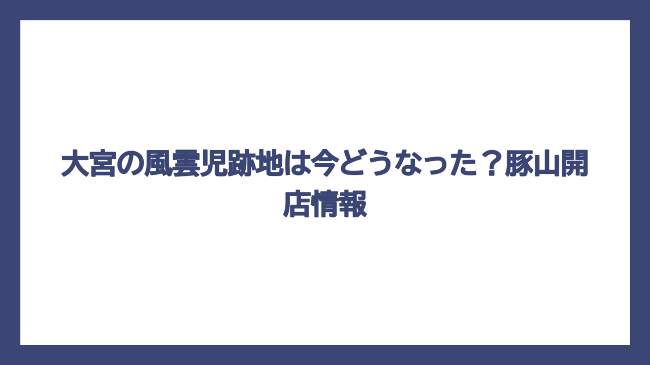 大宮の風雲児跡地は今どうなった？豚山開店情報
