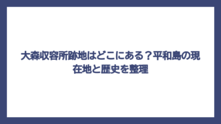 大森収容所跡地はどこにある？平和島の現在地と歴史を整理