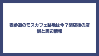 表参道のモスカフェ跡地は今？閉店後の店舗と周辺情報