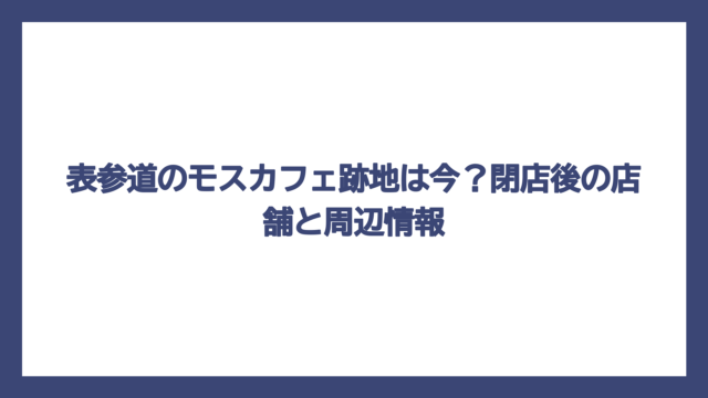 表参道のモスカフェ跡地は今？閉店後の店舗と周辺情報