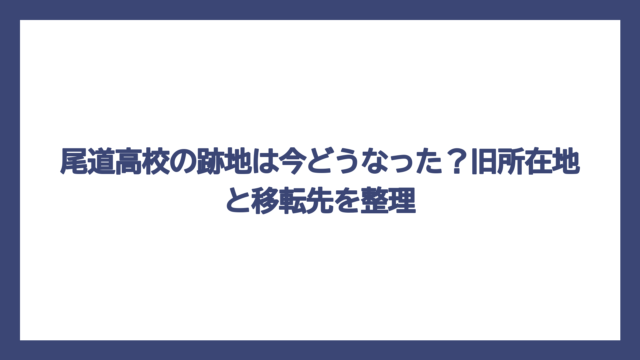 尾道高校の跡地は今どうなった？旧所在地と移転先を整理