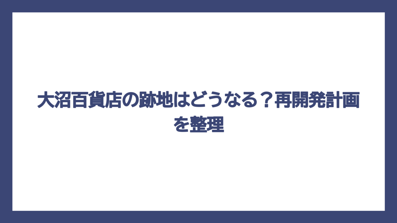 大沼百貨店の跡地はどうなる？再開発計画を整理