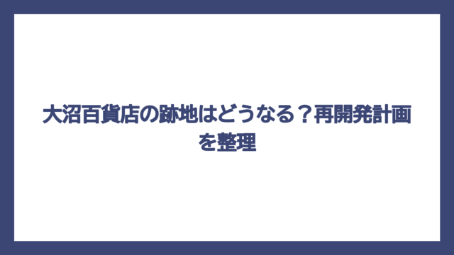 大沼百貨店の跡地はどうなる？再開発計画を整理
