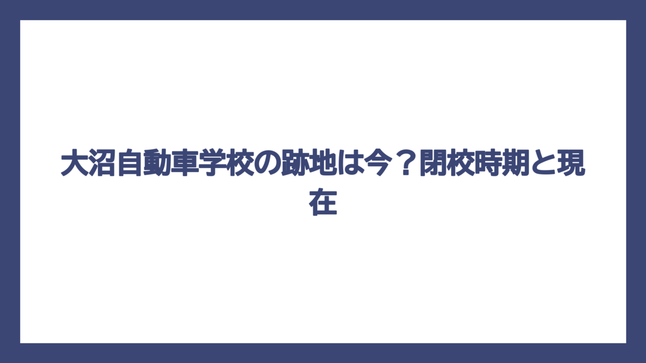大沼自動車学校の跡地は今？閉校時期と現在