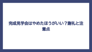 完成見学会はやめたほうがいい？謝礼と注意点