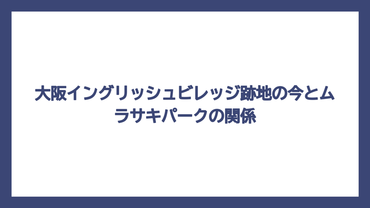 大阪イングリッシュビレッジ跡地の今とムラサキパークの関係