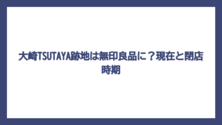大崎TSUTAYA跡地は無印良品に？現在と閉店時期