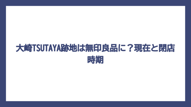 大崎TSUTAYA跡地は無印良品に？現在と閉店時期