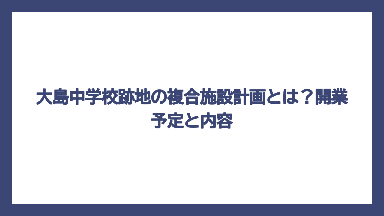大島中学校跡地の複合施設計画とは？開業予定と内容